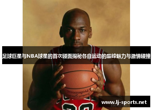 足球巨星与NBA球星的首次碰面揭秘各自运动的巅峰魅力与激情碰撞